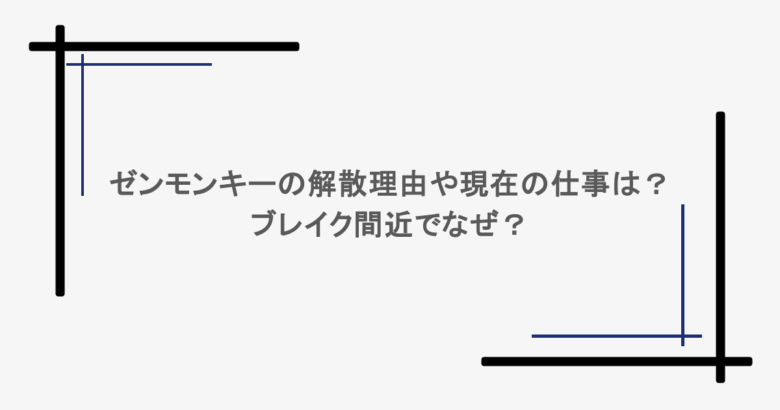 ゼンモンキーの解散理由や現在の仕事は?ブレイク間近でなぜ?