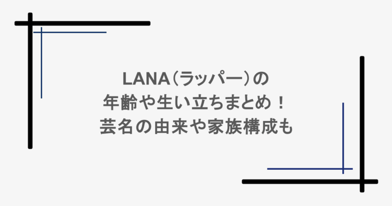 LANA(ラッパー)の年齢や生い立ちまとめ!芸名の由来や家族構成も