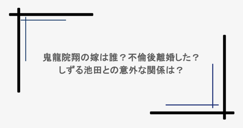 鬼龍院翔の嫁は誰?不倫後離婚した?しずる池田との意外な関係は?