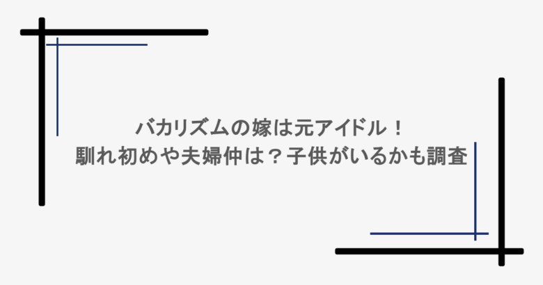 バカリズムの嫁は元アイドル！馴れ初めや夫婦仲は？子供がいるかも調査