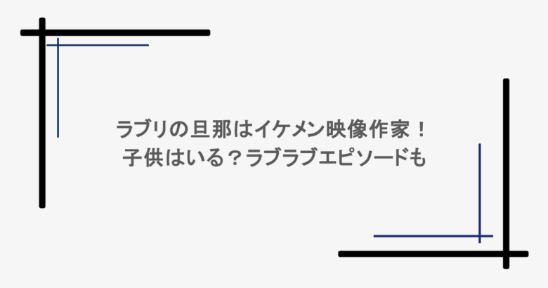 ラブリの旦那はイケメン映像作家！子供はいる？ラブラブエピソードも