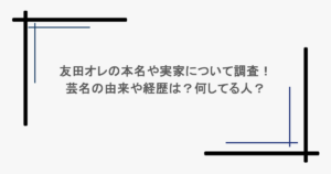 友田オレの本名や実家について調査！芸名の由来や経歴は？何してる人？