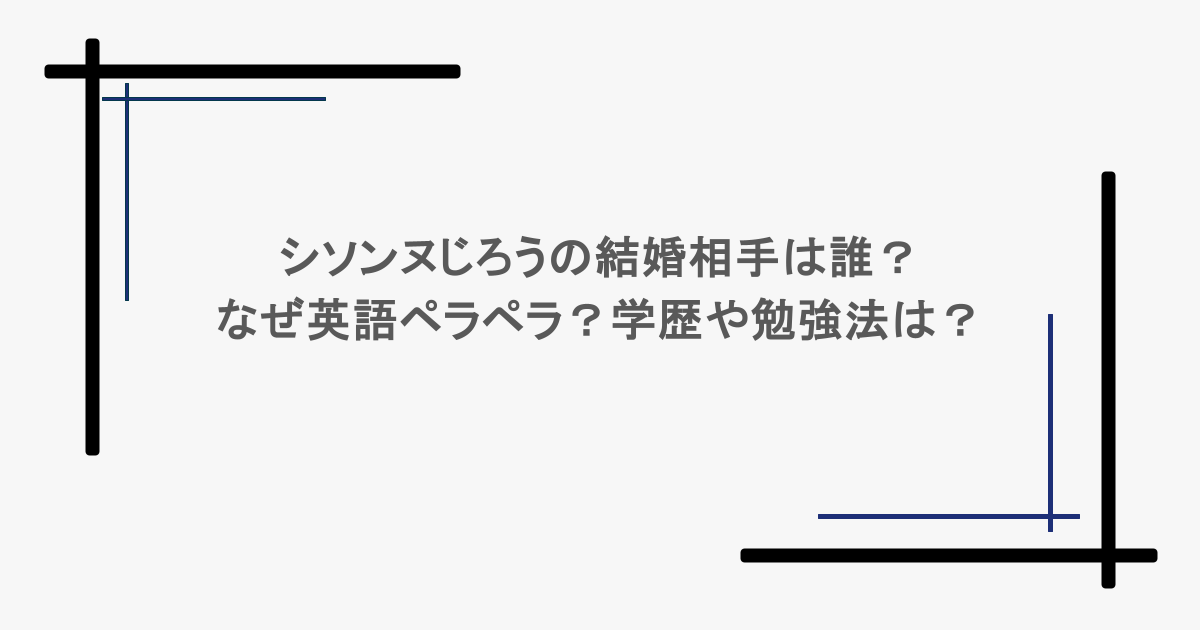 シソンヌじろうの結婚相手は誰？なぜ英語ペラペラ？学歴や勉強法は？