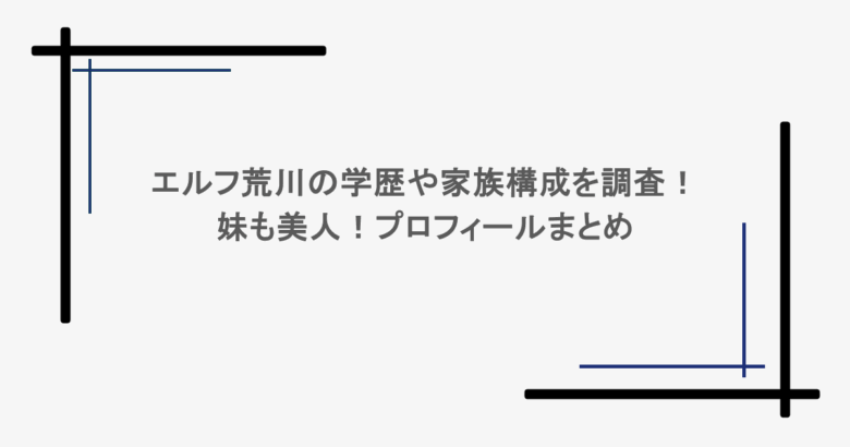 エルフ荒川の学歴や家族構成を調査！妹も美人！プロフィールまとめ