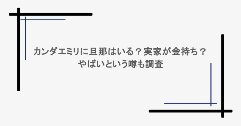 カンダエミリに旦那はいる？実家が金持ち？やばいという噂も調査