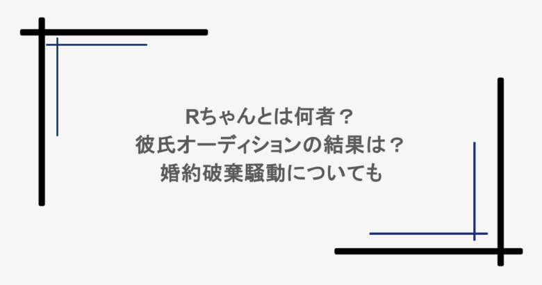 Rちゃんとは何者？彼氏オーディションの結果は？婚約破棄騒動についても