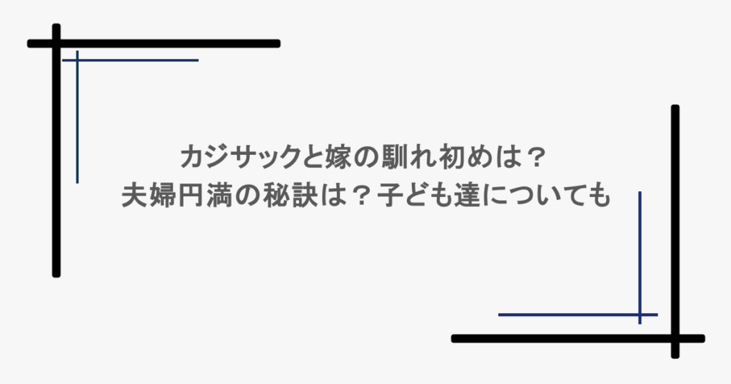 カジサックと嫁の馴れ初めは？夫婦円満の秘訣は？子ども達についても