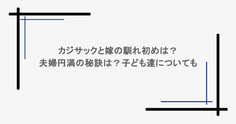 カジサックと嫁の馴れ初めは？夫婦円満の秘訣は？子ども達についても