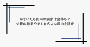 かまいたち山内の実家は金持ち?父親の職業や弟も有名人な理由を調査
