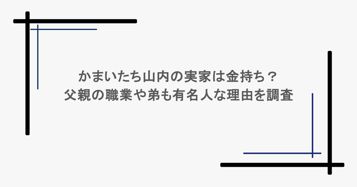 かまいたち山内の実家は金持ち？父親の職業や弟も有名人な理由を調査